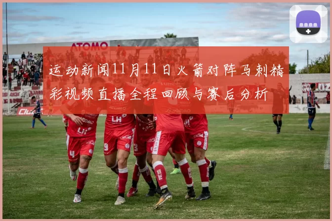 运动新闻11月11日火箭对阵马刺精彩视频直播全程回顾与赛后分析