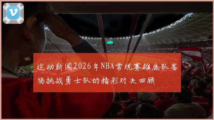运动新闻2026年NBA常规赛雄鹿队客场挑战勇士队的精彩对决回顾