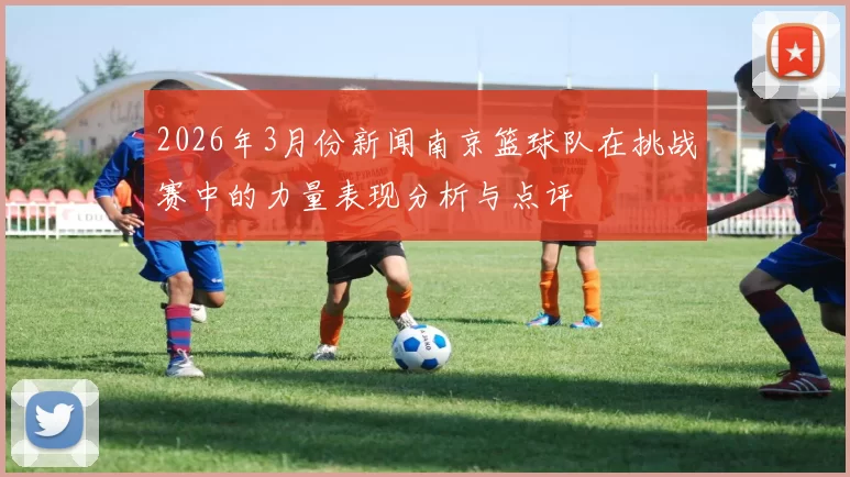 2026年3月份新闻南京篮球队在挑战赛中的力量表现分析与点评